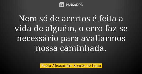 Nem só de acertos é feita a vida de alguém, o erro faz-se necessário para avaliarmos nossa caminhada.... Frase de Poeta Alexsandre Soares de Lima.