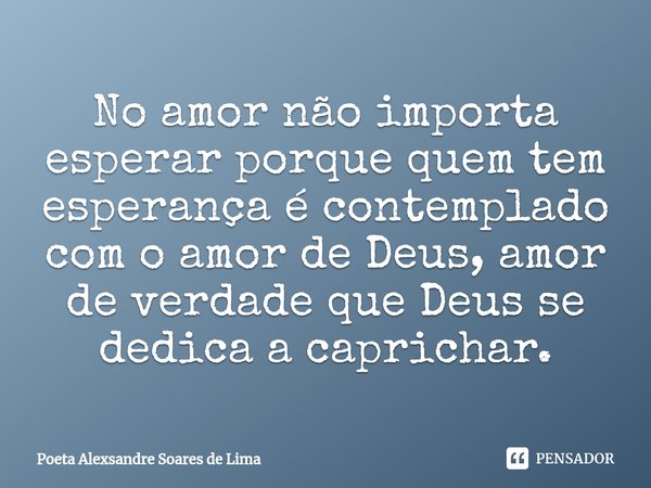 ⁠No amor não importa esperar porque quem tem esperança é contemplado com o amor de Deus, amor de verdade que Deus se dedica a caprichar.... Frase de Poeta Alexsandre Soares de Lima.