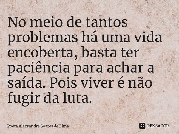 ⁠No meio de tantos problemas há uma vida encoberta, basta ter paciência para achar a saída. Pois viver é não fugir da luta.... Frase de Poeta Alexsandre Soares de Lima.