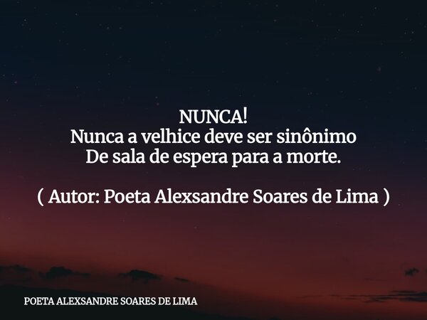 NUNCA! Nunca a velhice deve ser sinônimo De sala de espera para a morte. ( Autor: Poeta Alexsandre Soares de Lima )... Frase de POETA ALEXSANDRE SOARES DE LIMA.