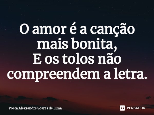 ⁠O amor é a canção mais bonita,
E os tolos não compreendem a letra.... Frase de Poeta Alexsandre Soares de Lima.