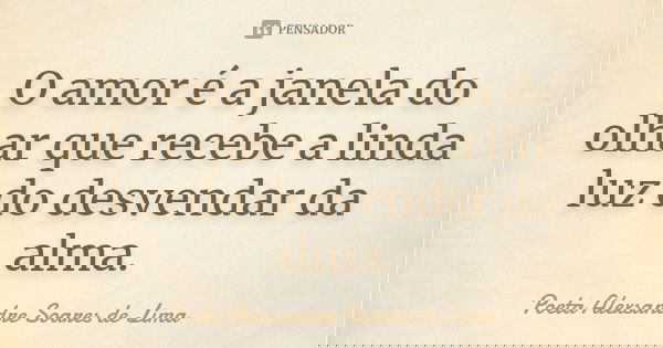 O amor é a janela do olhar que recebe a linda luz do desvendar da alma.... Frase de Poeta Alexsandre Soares de Lima.