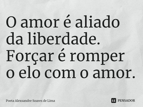 ⁠O amor é aliado da liberdade. Forçar é romper o elo com o amor.... Frase de Poeta Alexsandre Soares de Lima.