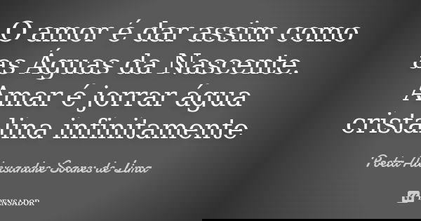 O amor é dar assim como as Águas da Nascente. Amar é jorrar água cristalina infinitamente... Frase de Poeta Alexsandre Soares de Lima.