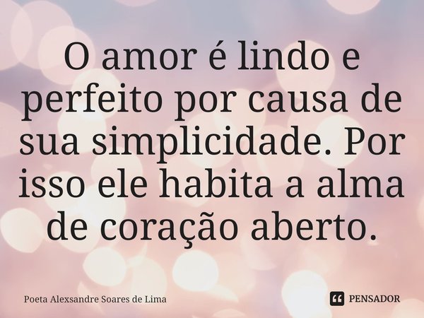⁠O amor é lindo e perfeito por causa de sua simplicidade. Por isso ele habita a alma de coração aberto.... Frase de Poeta Alexsandre Soares de Lima.