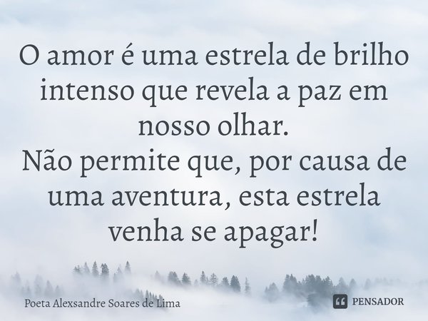 ⁠O amor é uma estrela de brilho intenso que revela a paz em nosso olhar.
Não permite que, por causa de uma aventura, esta estrela venha se apagar!... Frase de Poeta Alexsandre Soares de Lima.