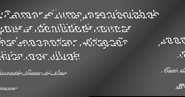 O amor é uma preciosidade que a facilidade nunca poderá encontrar. Atração física nos ilude.... Frase de Poeta Alexsandre Soares de Lima.