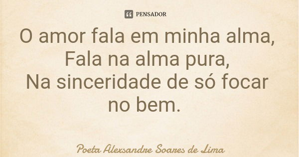 O amor fala em minha alma, Fala na alma pura, Na sinceridade de só focar no bem.... Frase de Poeta Alexsandre Soares de Lima.