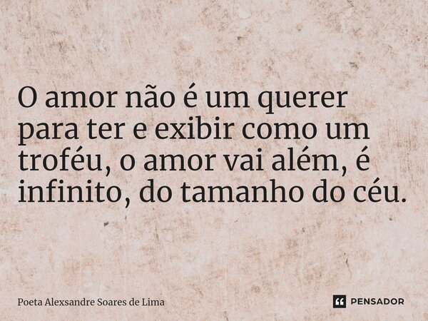 ⁠O amor não é um querer para ter e exibir como um troféu, o amor vai além, é infinito, do tamanho do céu.... Frase de Poeta Alexsandre Soares de Lima.