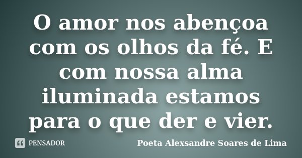 O amor nos abençoa com os olhos da fé. E com nossa alma iluminada estamos para o que der e vier.... Frase de Poeta Alexsandre Soares de Lima.