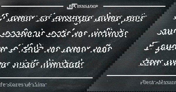 O amor só enxerga alma pois sua essência está no infinito. E quem é feliz no amor não tem uma visão limitada.... Frase de Poeta Alexsandre Soares de Lima.