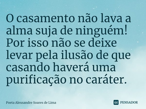 ⁠O casamento não lava a alma suja de ninguém! Por isso não se deixe levar pela ilusão de que casando haverá uma purificação no caráter.... Frase de Poeta Alexsandre Soares de Lima.