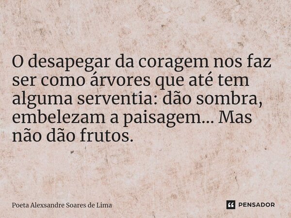 O desapegar da coragem nos faz ser como árvores que até tem alguma serventia: dão sombra, embelezam a paisagem... Mas não dão frutos.... Frase de Poeta Alexsandre Soares de Lima.