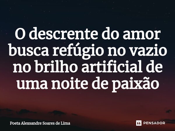 ⁠O descrente do amor busca refúgio no vazio no brilho artificial de uma noite de paixão... Frase de Poeta Alexsandre Soares de Lima.