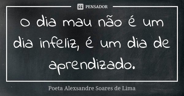 O dia mau não é um dia infeliz, é um dia de aprendizado.... Frase de Poeta Alexsandre Soares de Lima.