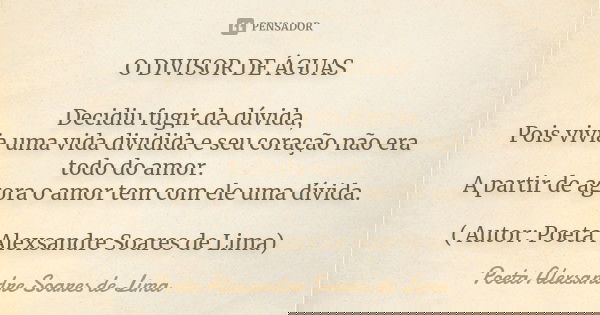 O DIVISOR DE ÁGUAS Decidiu fugir da dúvida, Pois vivia uma vida dividida e seu coração não era todo do amor. A partir de agora o amor tem com ele uma dívida. ( ... Frase de Poeta Alexsandre Soares de Lima.