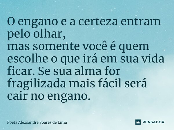 ⁠O engano e a certeza entram pelo olhar, mas somente você é quem escolhe o que irá em sua vida ficar. Se sua alma for fragilizada mais fácil será cair no engano... Frase de Poeta Alexsandre Soares de Lima.