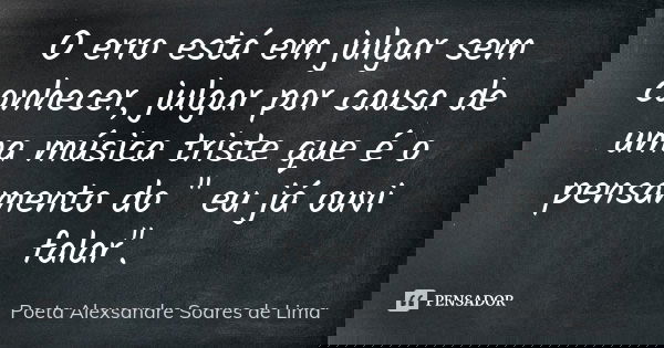 O erro está em julgar sem conhecer, julgar por causa de uma música triste que é o pensamento do " eu já ouvi falar".... Frase de Poeta Alexsandre Soares de Lima.