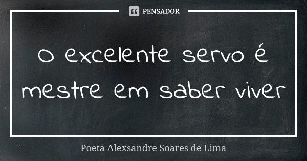 O excelente servo é mestre em saber viver... Frase de Poeta Alexsandre Soares de Lima.