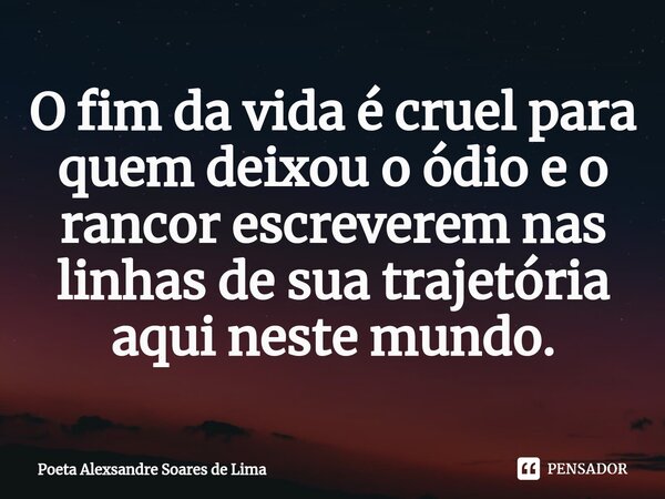 ⁠O fim da vida é cruel para quem deixou o ódio e o rancor escreverem nas linhas de sua trajetória aqui neste mundo.... Frase de Poeta Alexsandre Soares de Lima.