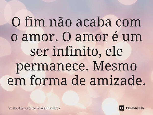⁠O fim não acaba com o amor. O amor é um ser infinito, ele permanece. Mesmo em forma de amizade.... Frase de Poeta Alexsandre Soares de Lima.
