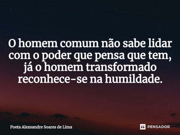 ⁠O homem comum não sabe lidar com o poder que pensa que tem, já o homem transformado reconhece-se na humildade.... Frase de Poeta Alexsandre Soares de Lima.