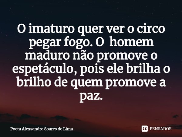 ⁠O imaturo quer ver o circo pegar fogo. O homem maduro não promove o espetáculo, pois ele brilha o brilho de quem promove a paz.... Frase de Poeta Alexsandre Soares de Lima.