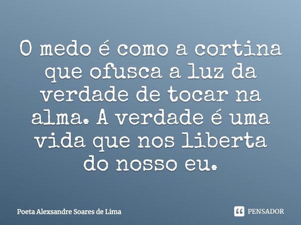 ⁠O medo é como a cortina que ofusca a luz da verdade de tocar na alma. A verdade é uma vida que nos liberta do nosso eu.... Frase de Poeta Alexsandre Soares de Lima.