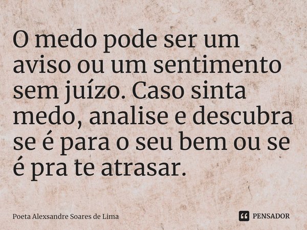 O medo pode ser um aviso ou um sentimento sem juízo. Caso sinta medo, analise e descubra se é para o seu bem ou se é pra te atrasar.⁠... Frase de Poeta Alexsandre Soares de Lima.