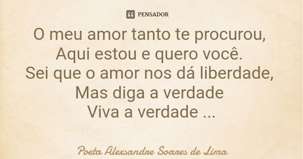 O meu amor tanto te procurou, Aqui estou e quero você. Sei que o amor nos dá liberdade, Mas diga a verdade Viva a verdade Eu sei que você me ama.... Frase de Poeta Alexsandre Soares de Lima.