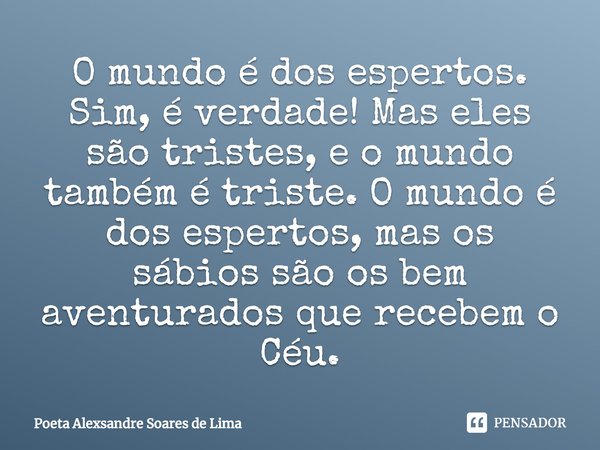 O mundo é dos espertos. Sim, é verdade! Mas eles são tristes, e o mundo também é triste. O mundo é dos espertos, mas os sábios são os bem aventurados que recebe... Frase de Poeta Alexsandre Soares de Lima.