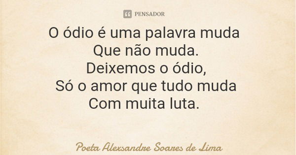 O ódio é uma palavra muda Que não muda. Deixemos o ódio, Só o amor que tudo muda Com muita luta.... Frase de Poeta Alexsandre Soares de Lima.