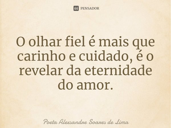 ⁠O olhar fiel é mais que carinho e cuidado, é o revelar da eternidade do amor.... Frase de Poeta Alexsandre Soares de Lima.