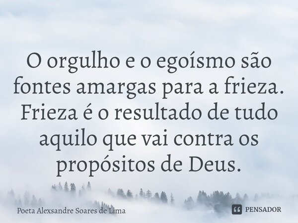 ⁠O orgulho e o egoísmo são fontes amargas para a frieza. Frieza é o resultado de tudo aquilo que vai contra os propósitos de Deus.... Frase de Poeta Alexsandre Soares de Lima.