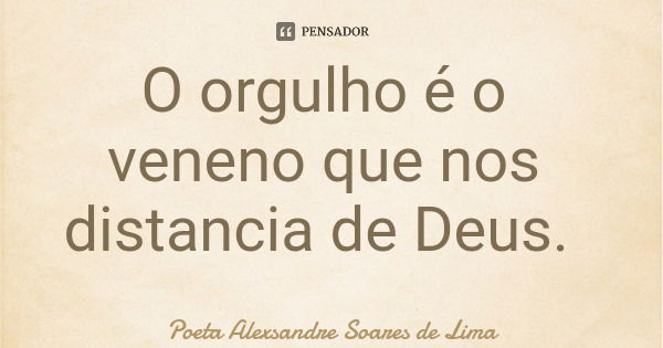 O orgulho é o veneno que nos distancia de Deus.... Frase de Poeta Alexsandre Soares de Lima.