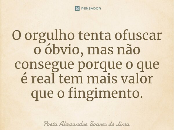 ⁠O orgulho tenta ofuscar o óbvio, mas não consegue porque o que é real tem mais valor que o fingimento.... Frase de Poeta Alexsandre Soares de Lima.