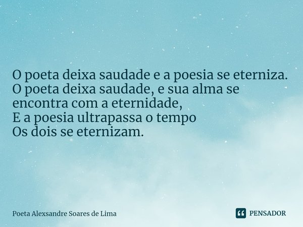 O poeta deixa saudade e a poesia se eterniza.
O poeta deixa saudade, e sua alma se encontra com a eternidade,
E a poesia ultrapassa o tempo
Os dois se eternizam... Frase de Poeta Alexsandre Soares de Lima.