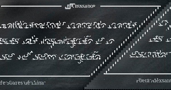 O politicamente correto corta as asas da inspiração e o escritor se vê sem coração.... Frase de Poeta Alexsandre Soares de Lima.