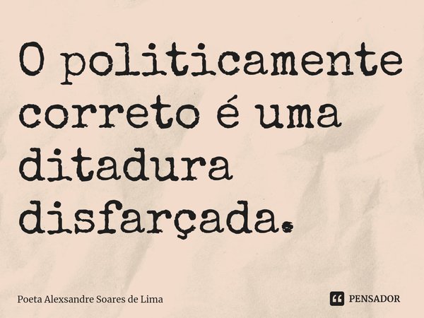 ⁠O politicamente correto é uma ditadura disfarçada.... Frase de Poeta Alexsandre Soares de Lima.