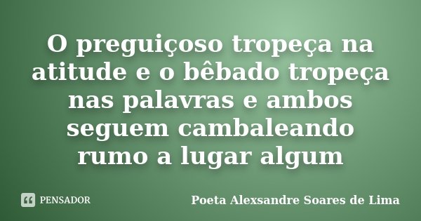 O preguiçoso tropeça na atitude e o bêbado tropeça nas palavras e ambos seguem cambaleando rumo a lugar algum... Frase de Poeta Alexsandre Soares de Lima.