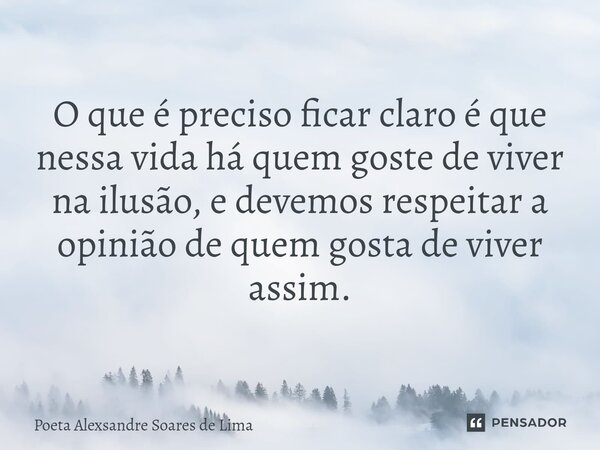 ⁠O que é preciso ficar claro é que nessa vida há quem goste de viver na ilusão, e devemos respeitar a opinião de quem gosta de viver assim.... Frase de Poeta Alexsandre Soares de Lima.
