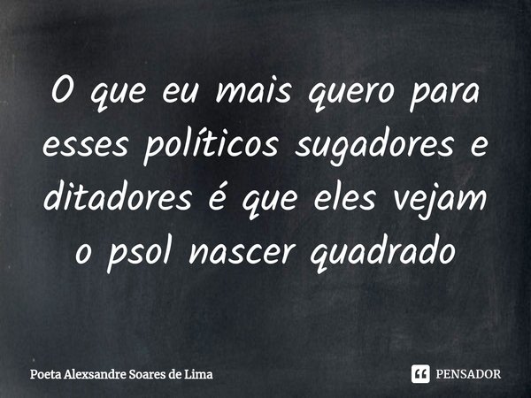 ⁠O que eu mais quero para esses políticos sugadores e ditadores é que eles vejam o psol nascer quadrado... Frase de Poeta Alexsandre Soares de Lima.