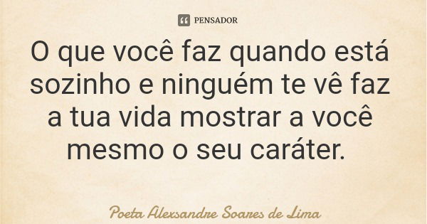 O que você faz quando está sozinho e ninguém te vê faz a tua vida mostrar a você mesmo o seu caráter.... Frase de Poeta Alexsandre Soares de Lima.