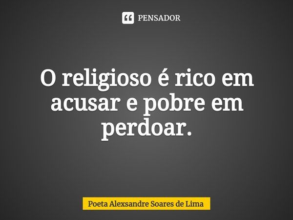 ⁠O religioso é rico em acusar e pobre em perdoar.... Frase de Poeta Alexsandre Soares de Lima.