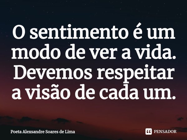 O sentimento é um modo de ver a vida. Devemos respeitar a visão de cada um.⁠... Frase de Poeta Alexsandre Soares de Lima.