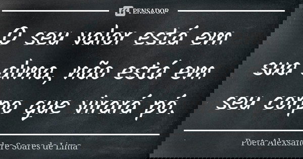 O seu valor está em sua alma, não está em seu corpo que virará pó.... Frase de Poeta Alexsandre Soares de Lima.