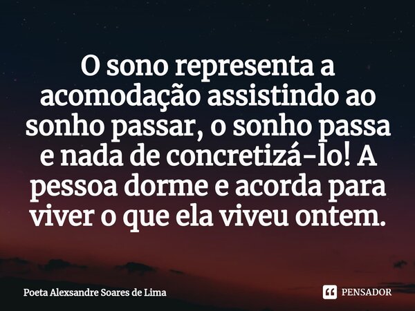 ⁠O sono representa a acomodação assistindo ao sonho passar, o sonho passa e nada de concretizá-lo! A pessoa dorme e acorda para viver o que ela viveu ontem.... Frase de Poeta Alexsandre Soares de Lima.