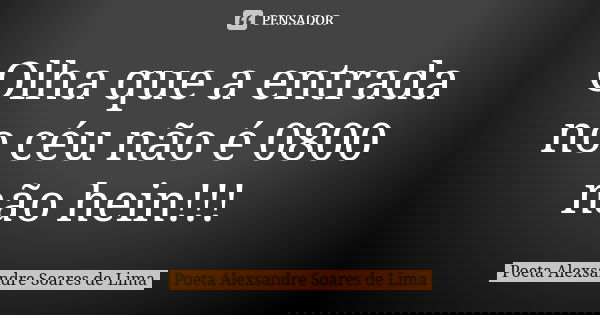 Olha que a entrada no céu não é 0800 não hein!!!... Frase de POETA ALEXSANDRE SOARES DE LIMA.
