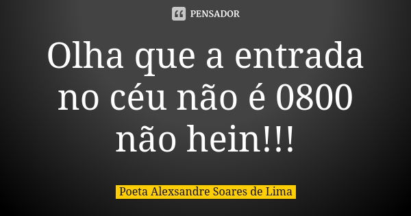 Olha que a entrada no céu não é 0800 não hein!!!... Frase de POETA ALEXSANDRE SOARES DE LIMA.