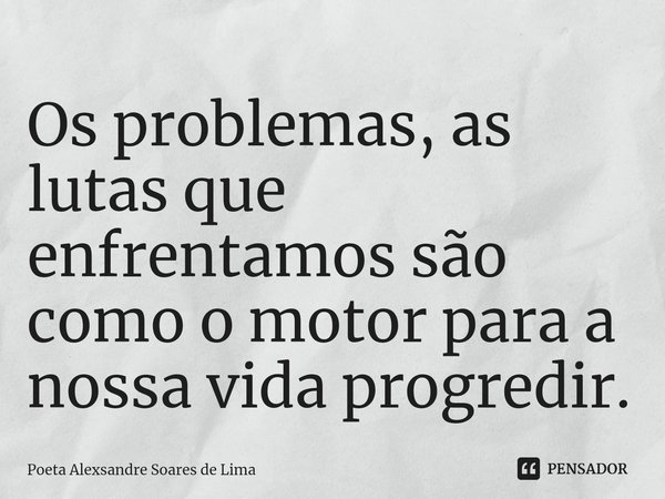 ⁠Os problemas, as lutas que enfrentamos são como o motor para a nossa vida progredir.... Frase de Poeta Alexsandre Soares de Lima.